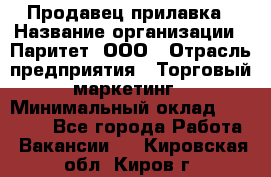 Продавец прилавка › Название организации ­ Паритет, ООО › Отрасль предприятия ­ Торговый маркетинг › Минимальный оклад ­ 28 000 - Все города Работа » Вакансии   . Кировская обл.,Киров г.